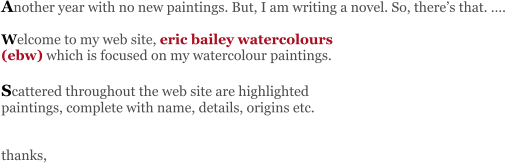 Another year with no new paintings. But, I am writing a novel. So, there’s that. ….   Welcome to my web site, eric bailey watercolours  (ebw) which is focused on my watercolour paintings.   Scattered throughout the web site are highlighted  paintings, complete with name, details, origins etc.   thanks,